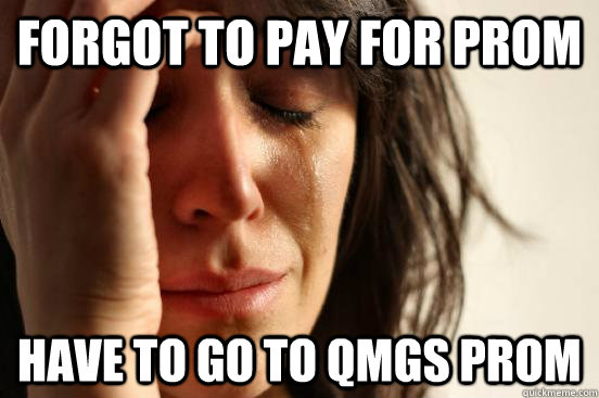 forgot to pay for prom have to go to QMGS prom  First World Problems