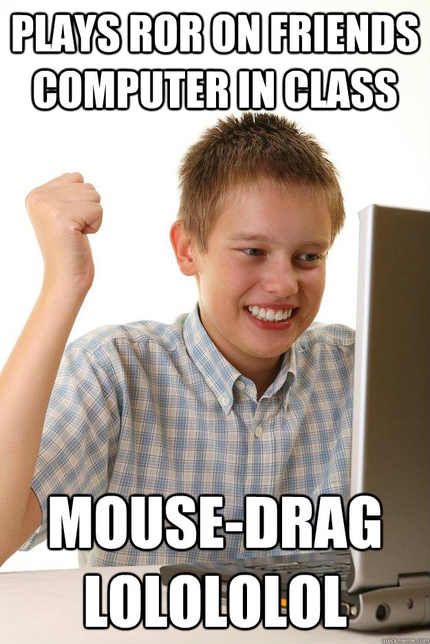 Plays RoR on friends computer in class MOUSE-DRAG LOLOLOLOL  Internet Noob