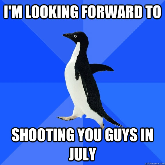 I'm looking forward to  shooting you guys in July  Socially Awkward Penguin