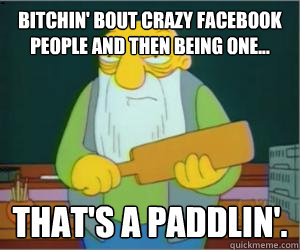 Bitchin' bout crazy facebook people and then being one... That's a paddlin'.  Paddlin Jasper
