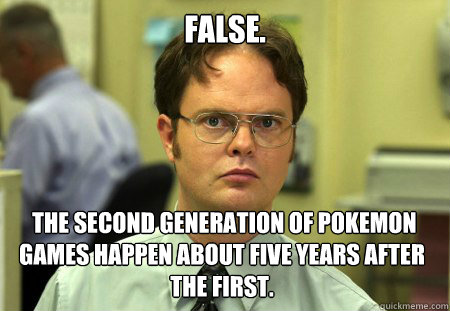 False.  The second generation of Pokemon games happen about five years after the first.  Dwight