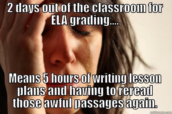 2 DAYS OUT OF THE CLASSROOM FOR ELA GRADING.... MEANS 5 HOURS OF WRITING LESSON PLANS AND HAVING TO REREAD THOSE AWFUL PASSAGES AGAIN. First World Problems