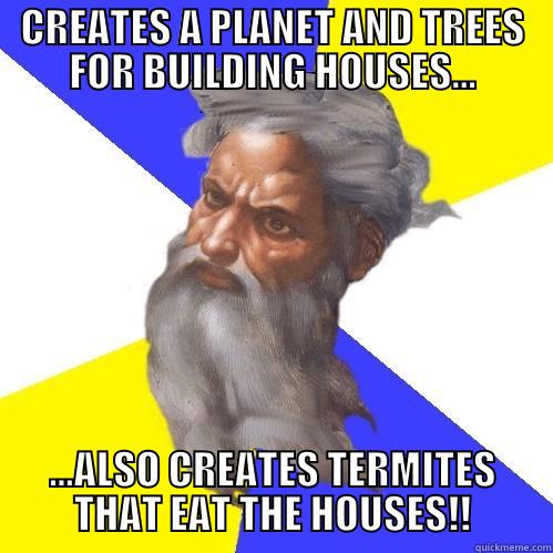 CREATES A PLANET AND TREES FOR BUILDING HOUSES... ...ALSO CREATES TERMITES THAT EAT THE HOUSES!! Advice God