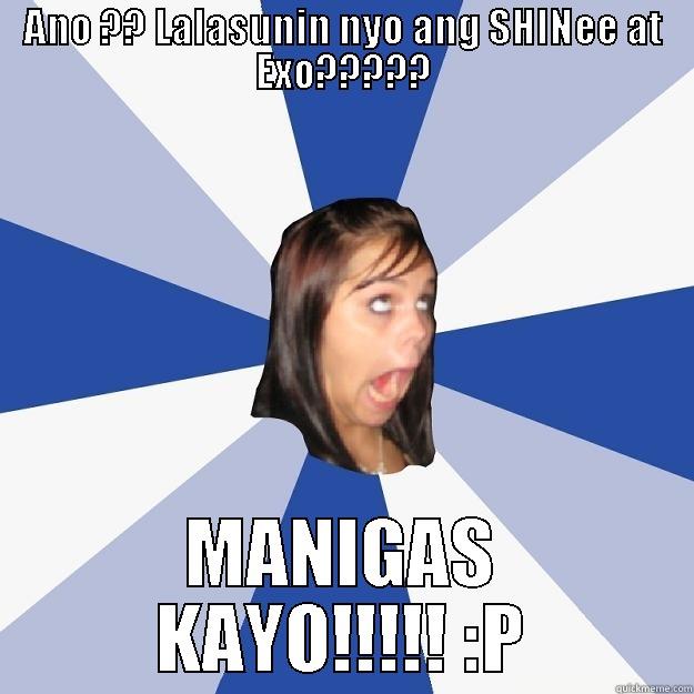 ANO ?? LALASUNIN NYO ANG SHINEE AT EXO????? MANIGAS KAYO!!!!! :P Annoying Facebook Girl