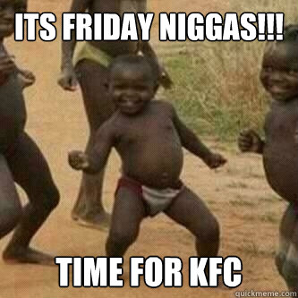 Its friday Niggas!!! TIME FOR KFC  Its friday niggas