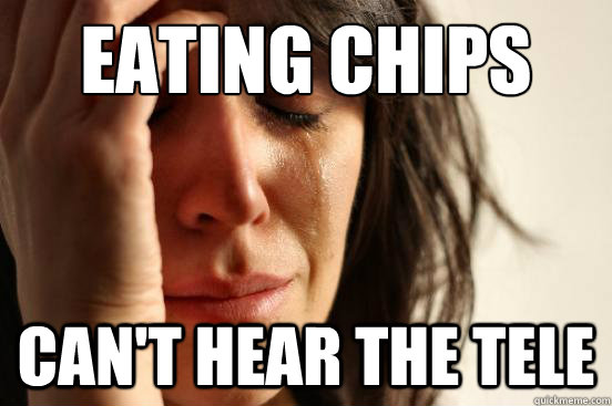 eating chips can't hear the tele  First World Problems