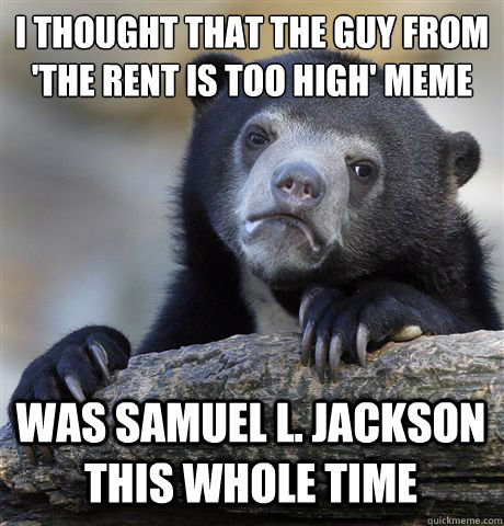 i Thought that the guy from 
'the rent is too high' meme Was samuel l. jackson this whole time  Confession Bear