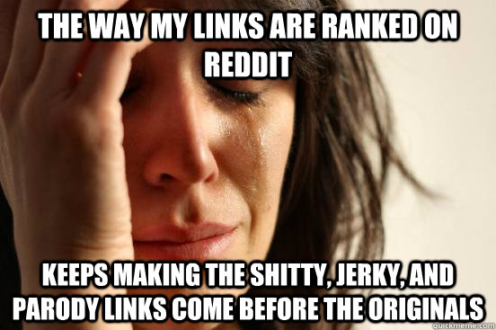 The way my links are ranked on reddit keeps making the shitty, jerky, and parody links come before the originals  First World Problems