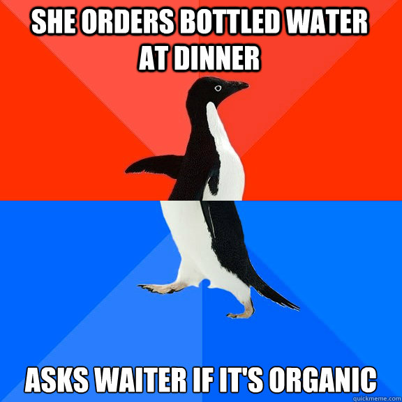 She orders bottled water at dinner Asks waiter if it's organic  Socially Awesome Awkward Penguin