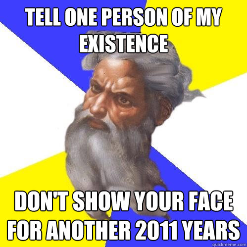 Tell one person of my existence don't show your face for another 2011 years  Advice God