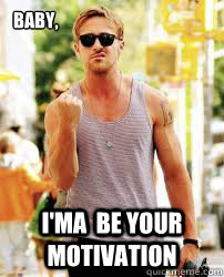 Baby, I'ma  be your MOTIVATION   Ryan Gosling Motivation