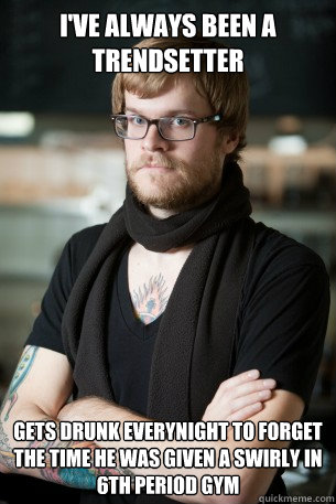I've always been a trendsetter gets drunk everynight to forget the time he was given a swirly in 6th period gym  Hipster Barista