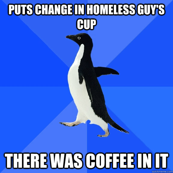 Puts change in homeless guy's cup There was coffee in it  Socially Awkward Penguin
