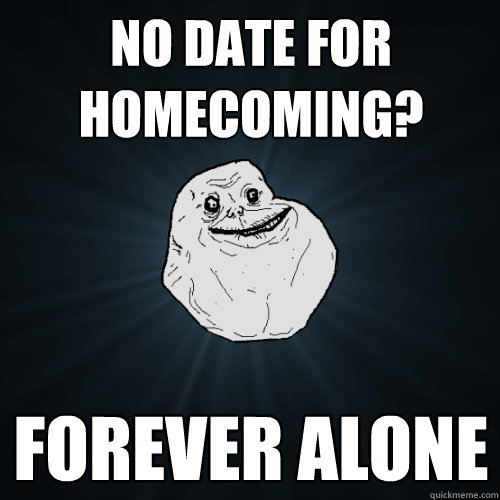 no date for homecoming? forever alone  Forever Alone