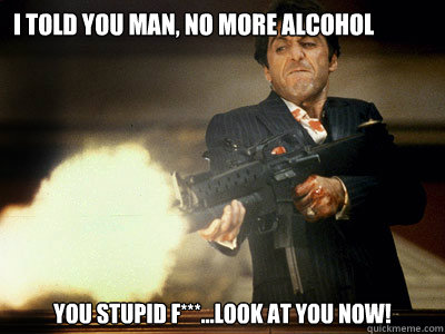 i told you man, no more alcohol you stupid f***...look at you now!  The Best Scarface