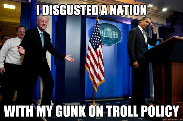 i disgusted a nation with my gunk on troll policy  Inappropriate Timing Bill Clinton
