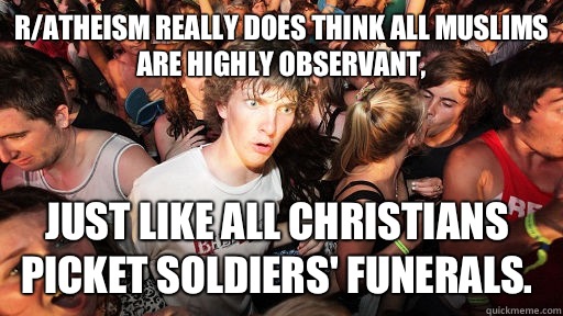 R/Atheism really does think all Muslims are highly observant, Just like all Christians picket soldiers' funerals.  Sudden Clarity Clarence