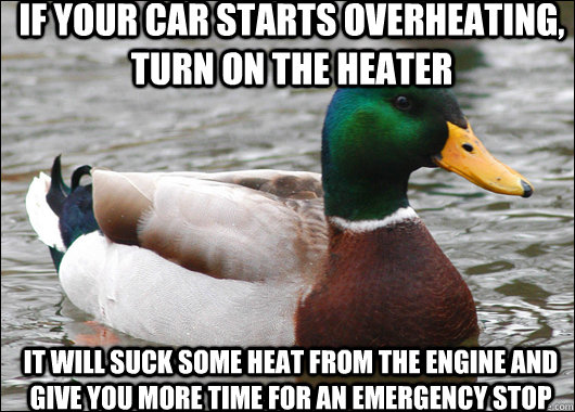 If your car starts overheating, turn on the heater It will suck some heat from the engine and give you more time for an emergency stop  Actual Advice Mallard