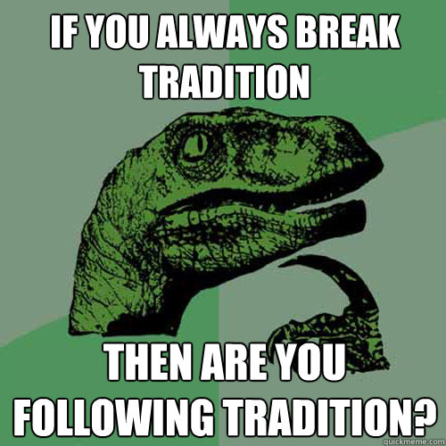 If you always break tradition Then are you following tradition?  Philosoraptor