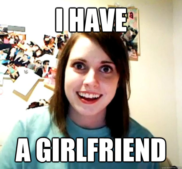 I have a girlfriend  Overly Attached Girlfriend