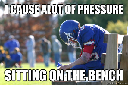 I cause alot of pressure sitting on the bench - I cause alot of pressure sitting on the bench  3rd String Football Player.