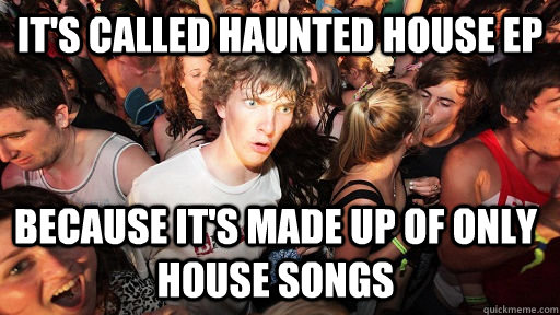 It's called Haunted House EP because it's made up of only house songs  Sudden Clarity Clarence