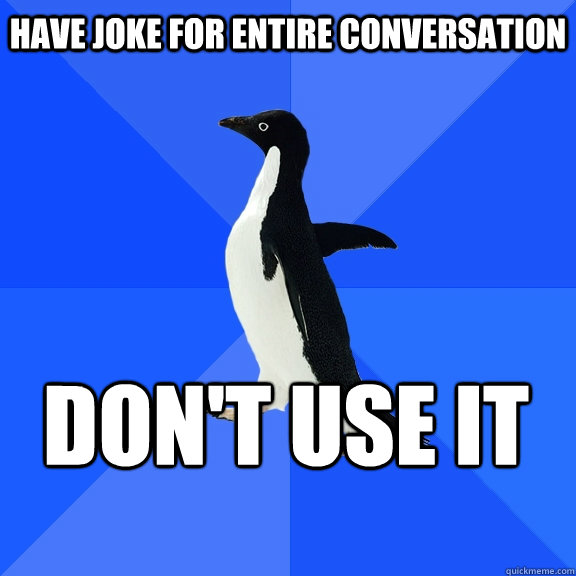 Have joke for entire conversation Don't use it  Socially Awkward Penguin