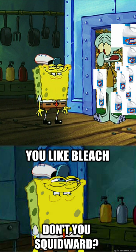 You like bleach  Don't you squidward? - You like bleach  Don't you squidward?  You like bleach dont you squidward