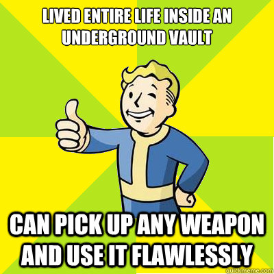 Lived entire life inside an underground vault can pick up any weapon and use it flawlessly - Lived entire life inside an underground vault can pick up any weapon and use it flawlessly  Fallout new vegas
