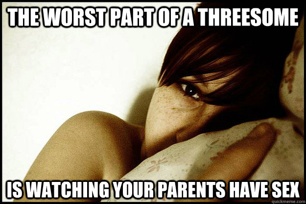 The worst part of a threesome Is watching your parents have sex  
