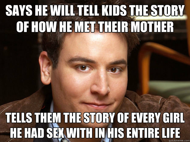 says he will tell kids the story of how he met their mother tells them the story of every girl he had sex with in his entire life  Scumbag Ted Mosby