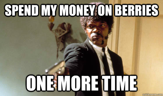 spend my money on berries ONE MORE TIME  