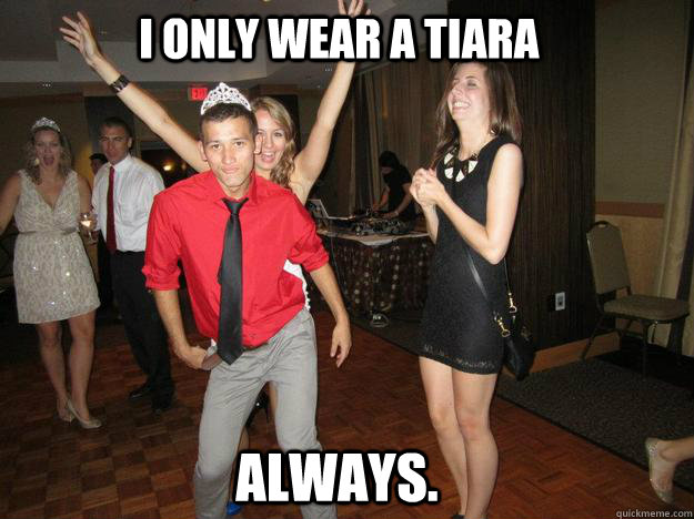 I only wear a tiara Always. - I only wear a tiara Always.  sassy frat boy