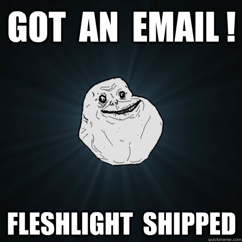 Got  an  email ! fleshlight  shipped  Forever Alone