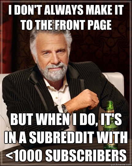 I don't always make it to the front page but when I do, it's in a subreddit with <1000 subscribers  The Most Interesting Man In The World