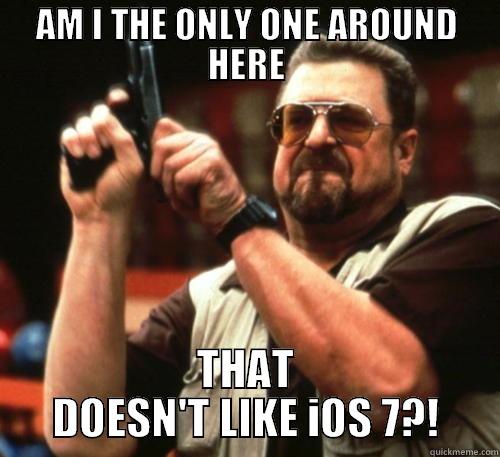 AM I THE ONLY ONE AROUND HERE THAT DOESN'T LIKE IOS 7?! Am I The Only One Around Here