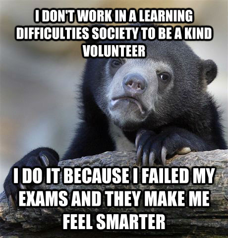 I DON'T WORK IN A LEARNING DIFFICULTIES SOCIETY TO BE A KIND VOLUNTEER I DO IT BECAUSE I FAILED MY EXAMS AND THEY MAKE ME FEEL SMARTER  Confession Bear