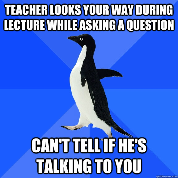 teacher looks your way during lecture while asking a question can't tell if he's talking to you  Socially Awkward Penguin