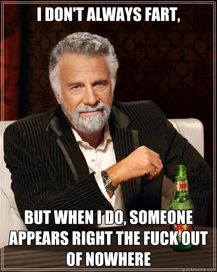 I don't always fart, but when i do, someone appears right the fuck out of nowhere  The Most Interesting Man In The World
