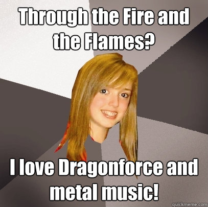 Through the Fire and the Flames? I love Dragonforce and metal music! - Through the Fire and the Flames? I love Dragonforce and metal music!  Musically Oblivious 8th Grader