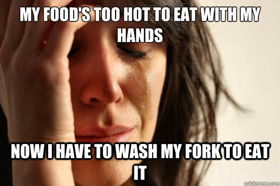 My Food's too hot to eat with my hands now i have to wash my fork to eat it  First World Problems