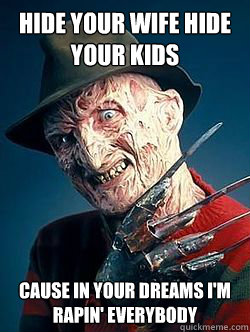 hide your wife hide your kids cause in your dreams I'm rapin' everybody - hide your wife hide your kids cause in your dreams I'm rapin' everybody  Advice Freddy Krueger