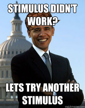 Stimulus didn't work? Lets try another stimulus  - Stimulus didn't work? Lets try another stimulus   Scumbag Obama