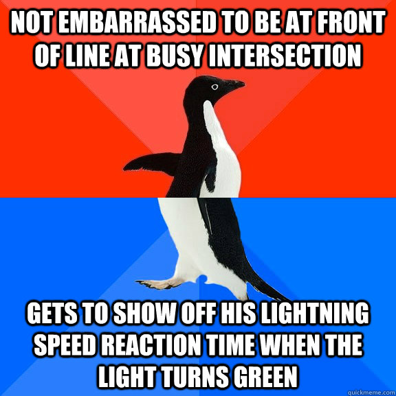 Not embarrassed to be at front of line at busy intersection gets to show off his lightning speed reaction time when the light turns green  Awesome Awkward Penguin
