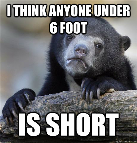 I think anyone under 6 foot is short  Confession Bear