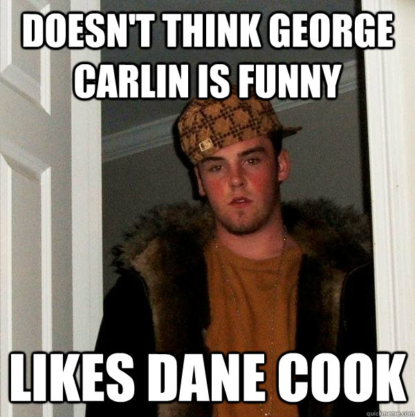 Doesn't think george carlin is funny Likes Dane cook  Scumbag Steve