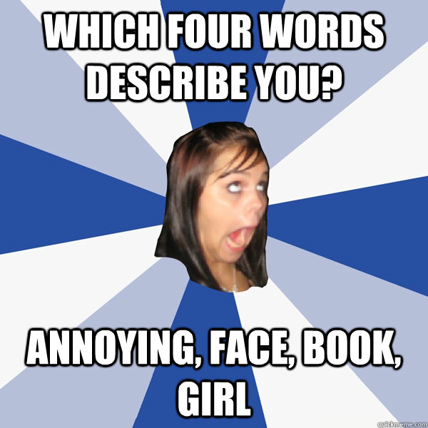 Which four words describe you?  Annoying, Face, book, girl  Annoying Facebook Girl