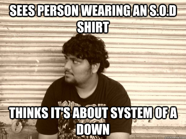 Sees person wearing an S.O.D shirt Thinks it's about System Of A Down  