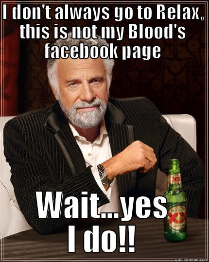 I DON'T ALWAYS GO TO RELAX, THIS IS NOT MY BLOOD'S FACEBOOK PAGE WAIT...YES I DO!! The Most Interesting Man In The World