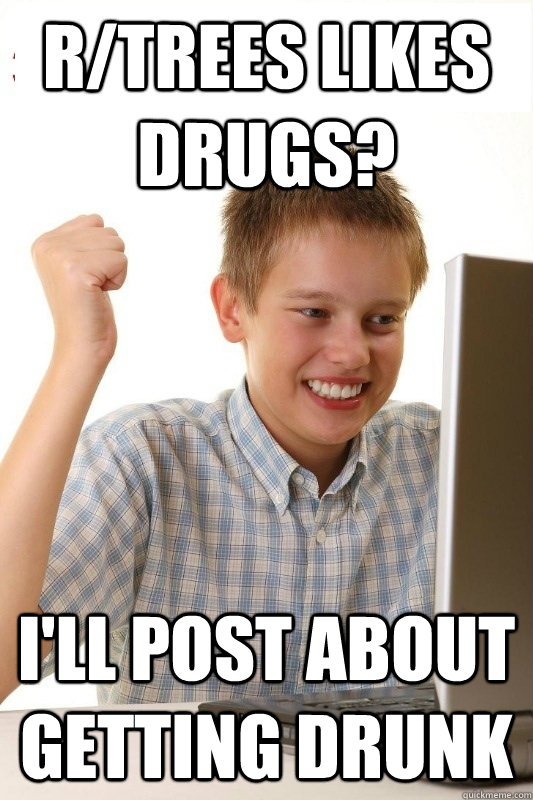 r/trees likes drugs? I'll post about getting drunk  1st Day Internet Kid